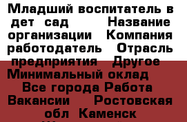 Младший воспитатель в дет. сад N113 › Название организации ­ Компания-работодатель › Отрасль предприятия ­ Другое › Минимальный оклад ­ 1 - Все города Работа » Вакансии   . Ростовская обл.,Каменск-Шахтинский г.